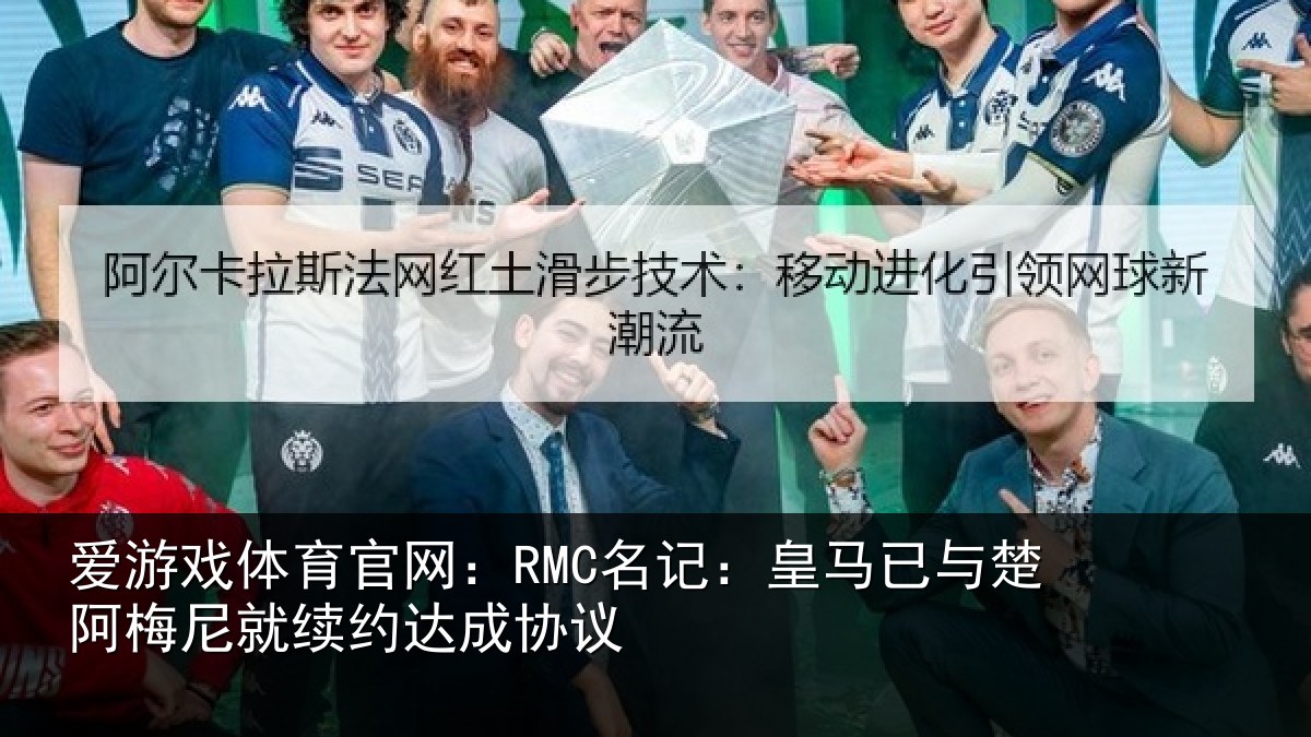 爱游戏体育官网：RMC名记：皇马已与楚阿梅尼就续约达成协议