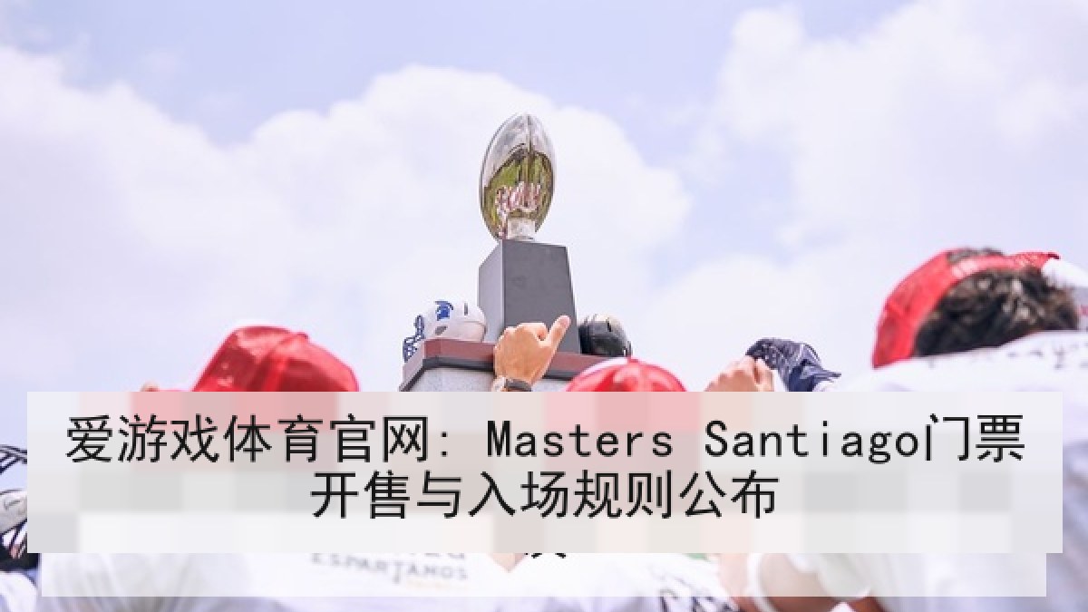 爱游戏体育官网: Masters Santiago门票开售与入场规则公布