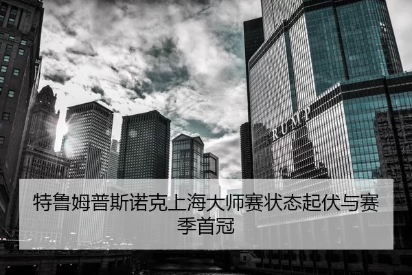 特鲁姆普斯诺克上海大师赛状态起伏与赛季首冠