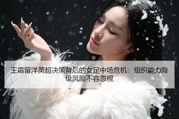 王霜留洋英超决策背后的女足中场危机：组织能力降级风险不容忽视