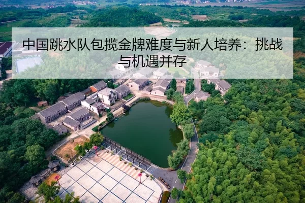 中国跳水队包揽金牌难度与新人培养：挑战与机遇并存
