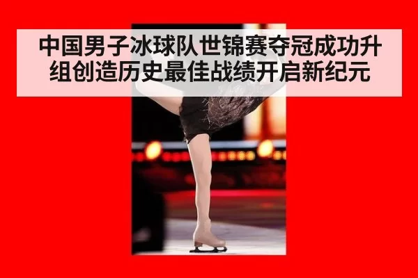 中国男子冰球队世锦赛夺冠成功升组创造历史最佳战绩开启新纪元