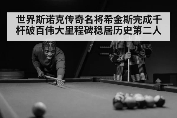 世界斯诺克传奇名将希金斯完成千杆破百伟大里程碑稳居历史第二人
