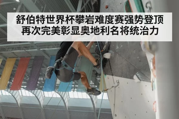 舒伯特世界杯攀岩难度赛强势登顶再次完美彰显奥地利名将统治力