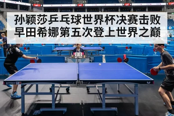 孙颖莎乒乓球世界杯决赛击败早田希娜第五次登上世界之巅