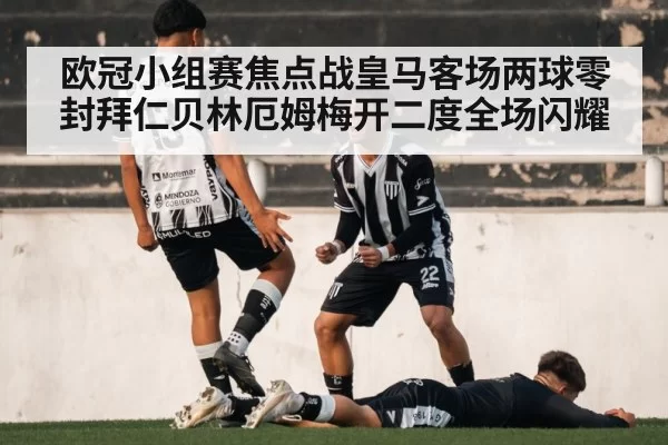 欧冠小组赛焦点战皇马客场两球零封拜仁贝林厄姆梅开二度全场闪耀
