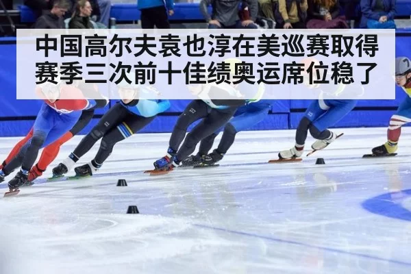 中国高尔夫袁也淳在美巡赛取得赛季三次前十佳绩奥运席位稳了
