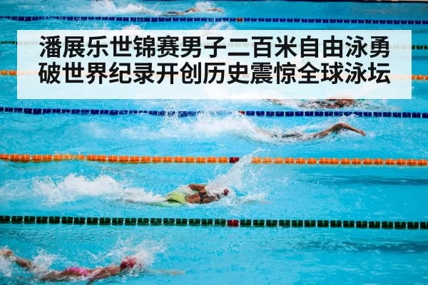 潘展乐世锦赛男子二百米自由泳勇破世界纪录开创历史震惊全球泳坛