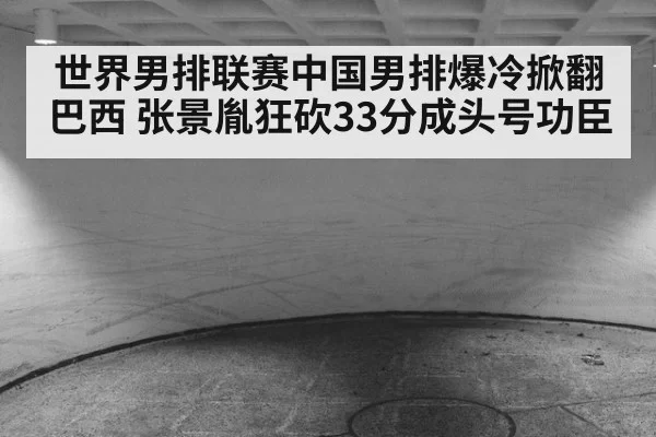 世界男排联赛中国男排爆冷掀翻巴西 张景胤狂砍33分成头号功臣