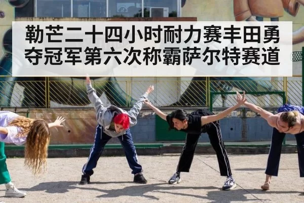 勒芒二十四小时耐力赛丰田勇夺冠军第六次称霸萨尔特赛道