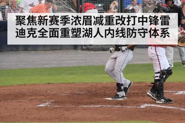 聚焦新赛季浓眉减重改打中锋雷迪克全面重塑湖人内线防守体系
